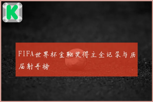 FIFA世界杯金靴奖得主全记录与历届射手榜