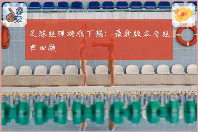 足球经理游戏下载：最新版本与经典回顾