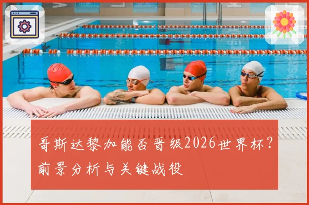 哥斯达黎加能否晋级2026世界杯？前景分析与关键战役