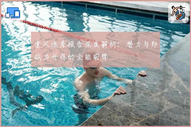 索汉选秀报告深度解析：潜力与即战力并存的全能前锋