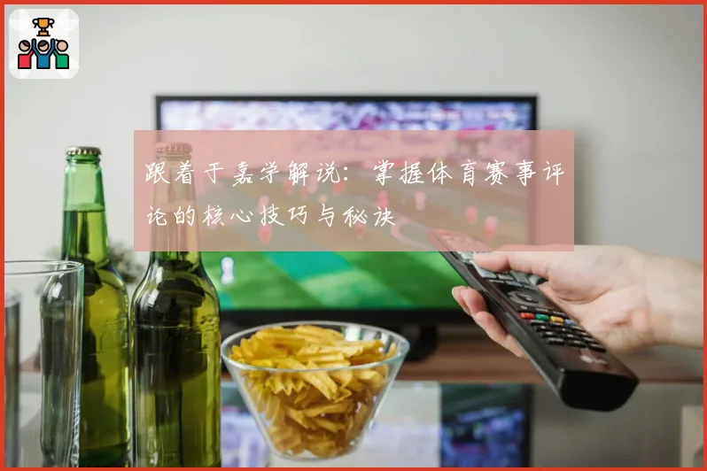 跟着于嘉学解说：掌握体育赛事评论的核心技巧与秘诀