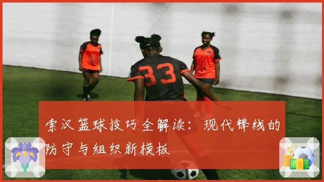 索汉篮球技巧全解读：现代锋线的防守与组织新模板