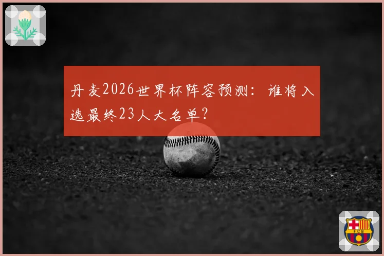 丹麦2026世界杯阵容预测：谁将入选最终23人大名单？