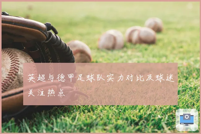 英超与德甲足球队实力对比及球迷关注热点