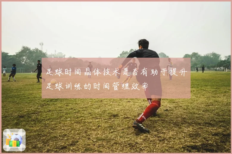 足球时间晶体技术是否有助于提升足球训练的时间管理效率