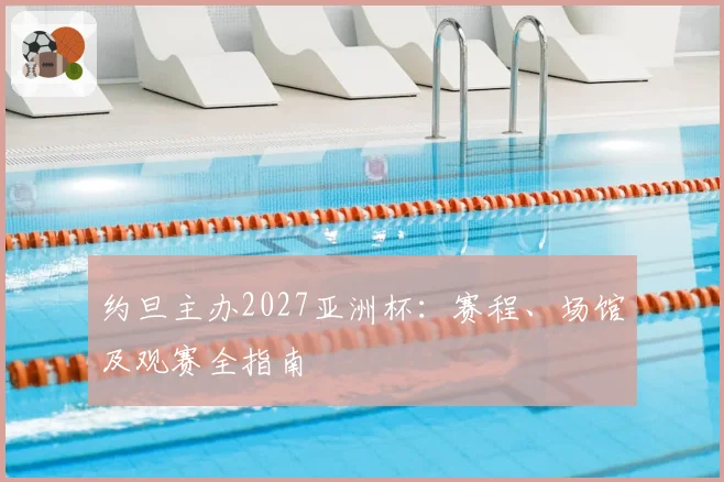 约旦主办2027亚洲杯：赛程、场馆及观赛全指南