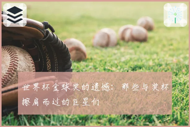 世界杯金球奖的遗憾：那些与奖杯擦肩而过的巨星们
