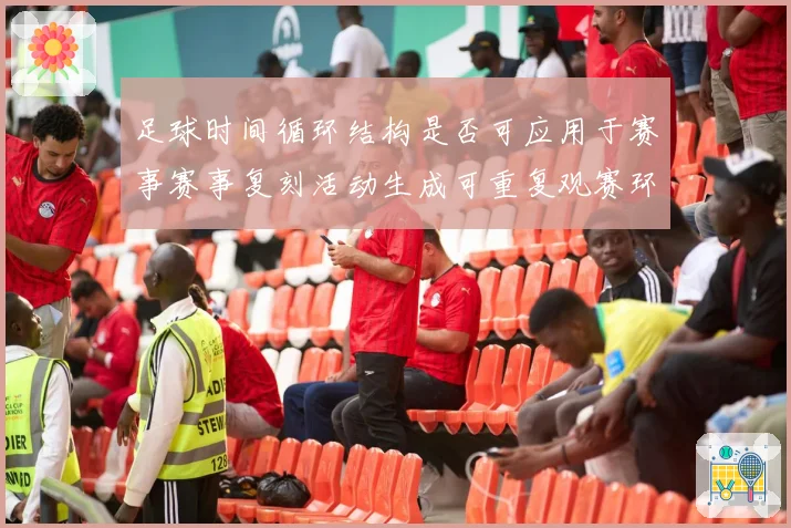 足球时间循环结构是否可应用于赛事赛事复刻活动生成可重复观赛环节