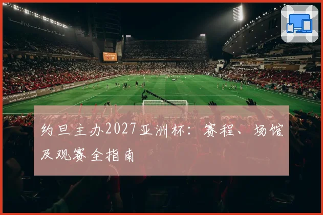 约旦主办2027亚洲杯：赛程、场馆及观赛全指南