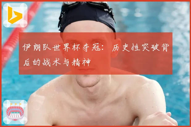 伊朗队世界杯夺冠：历史性突破背后的战术与精神