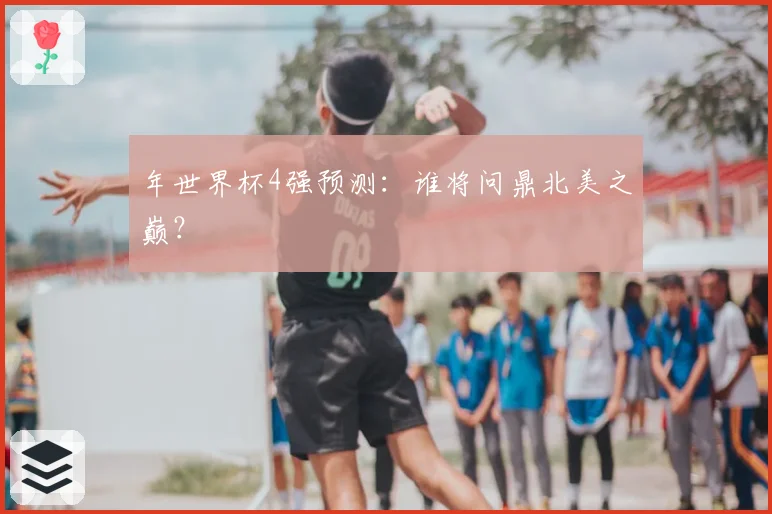 年世界杯4强预测：谁将问鼎北美之巅？