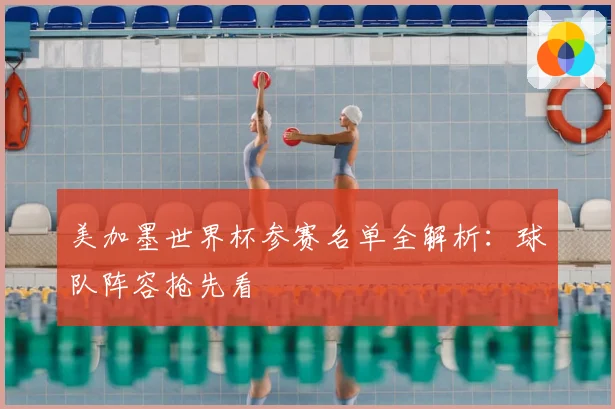 美加墨世界杯参赛名单全解析：球队阵容抢先看