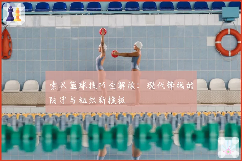 索汉篮球技巧全解读：现代锋线的防守与组织新模板