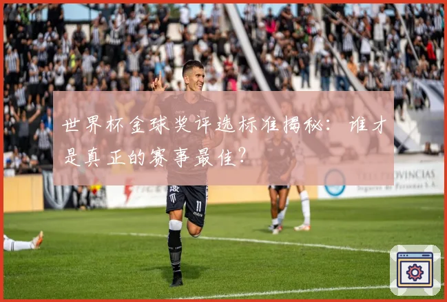 世界杯金球奖评选标准揭秘：谁才是真正的赛事最佳？