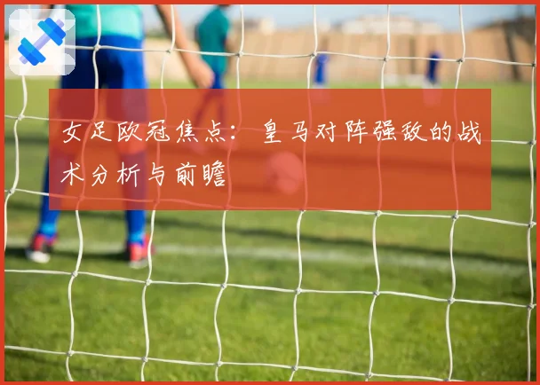 女足欧冠焦点：皇马对阵强敌的战术分析与前瞻