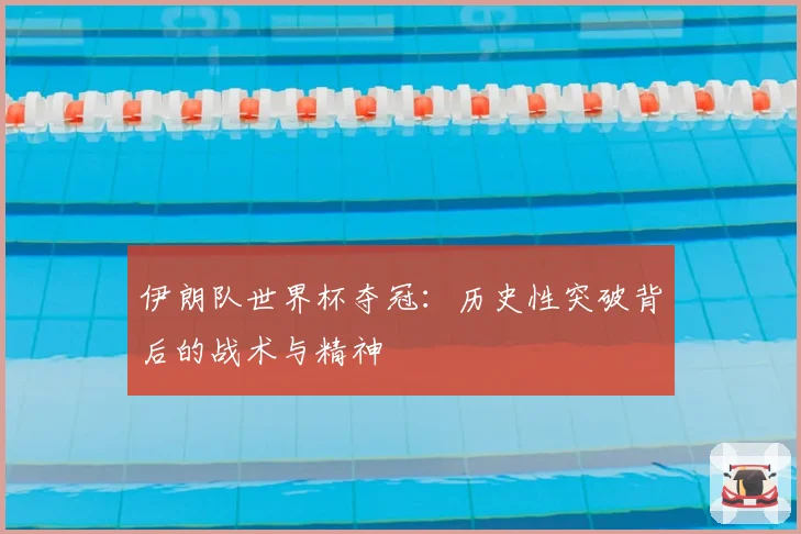 伊朗队世界杯夺冠：历史性突破背后的战术与精神