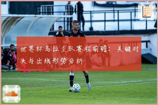 世界杯乌拉圭队赛程前瞻：关键对决与出线形势分析