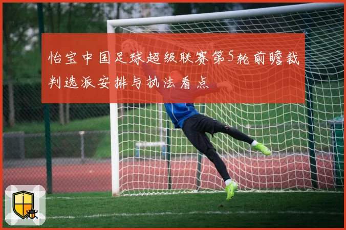 怡宝中国足球超级联赛第5轮前瞻裁判选派安排与执法看点