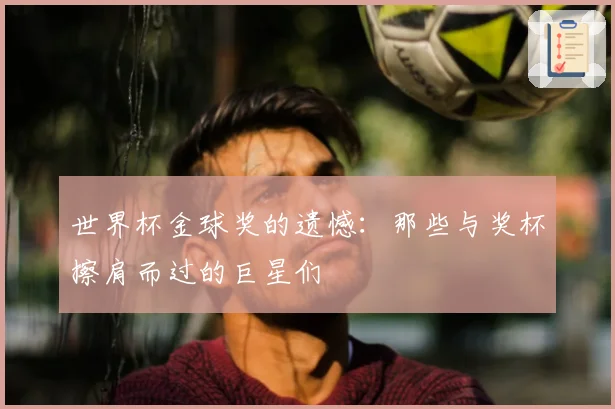 世界杯金球奖的遗憾：那些与奖杯擦肩而过的巨星们