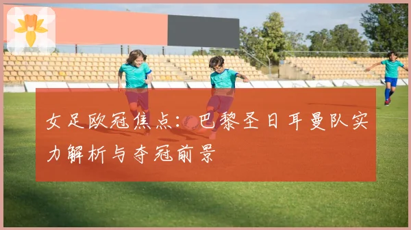 女足欧冠焦点：巴黎圣日耳曼队实力解析与夺冠前景