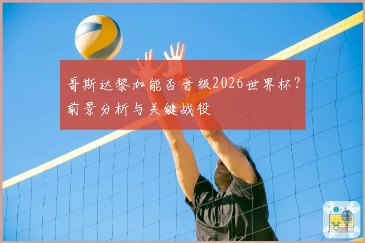 哥斯达黎加能否晋级2026世界杯？前景分析与关键战役