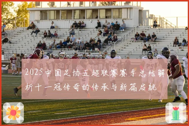 2025中国足协五超联赛赛季总结解析十一冠传奇的传承与新篇启航
