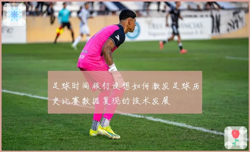 足球时间旅行设想如何激发足球历史比赛数据复现的技术发展