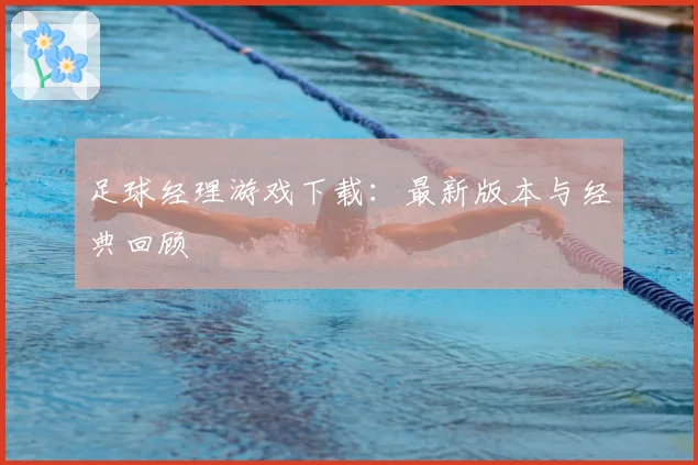 足球经理游戏下载：最新版本与经典回顾